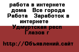 работа в интернете, дома - Все города Работа » Заработок в интернете   . Удмуртская респ.,Глазов г.